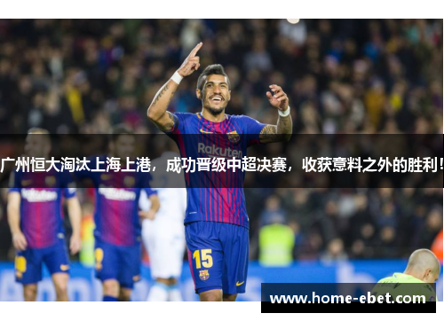 广州恒大淘汰上海上港，成功晋级中超决赛，收获意料之外的胜利！