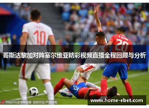 哥斯达黎加对阵塞尔维亚精彩视频直播全程回顾与分析