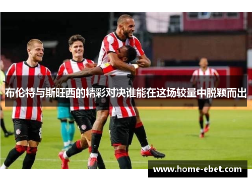 布伦特与斯旺西的精彩对决谁能在这场较量中脱颖而出