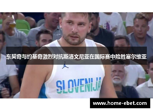 东契奇与约基奇激烈对抗斯洛文尼亚在国际赛中险胜塞尔维亚