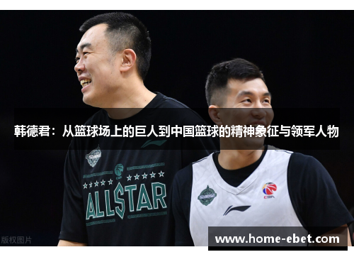 韩德君：从篮球场上的巨人到中国篮球的精神象征与领军人物